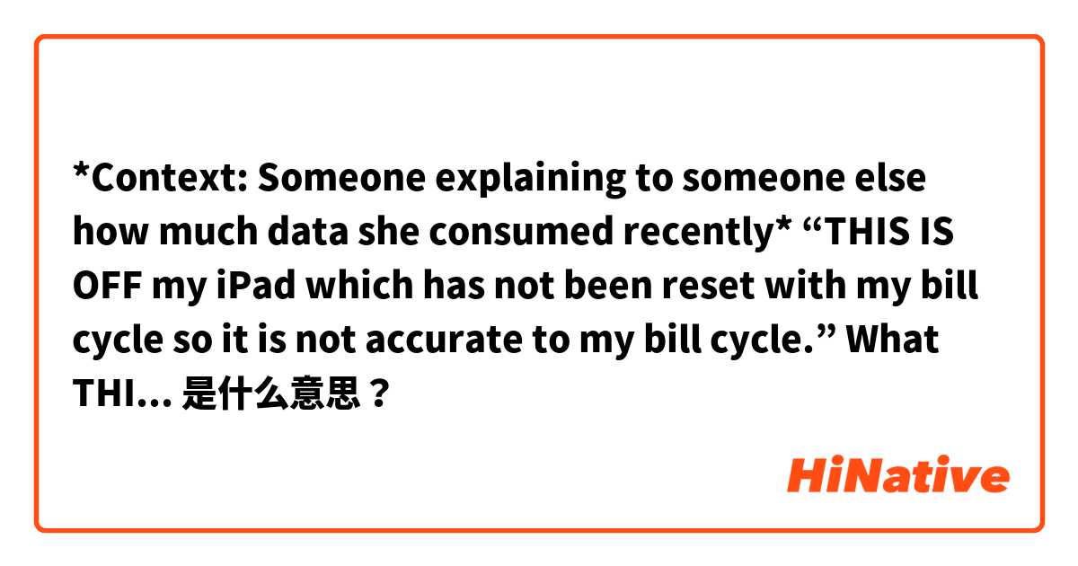 *Context: Someone explaining to someone else how much data she consumed recently*
“THIS IS OFF my iPad which has not been reset with my bill cycle so it is not accurate to my bill cycle.” 
What THIS IS OFF mean? Is that: Esto es de mi …? 是什么意思？