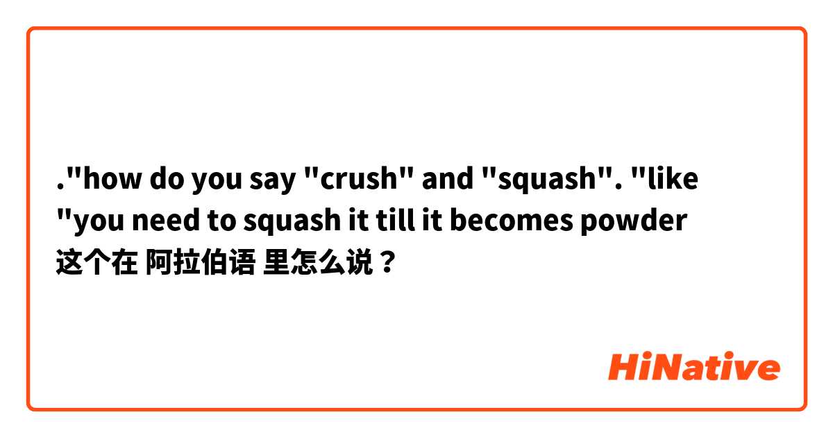 ."how do you say "crush" and "squash". 
"like "you need to squash it till it becomes powder 这个在 阿拉伯语 里怎么说？