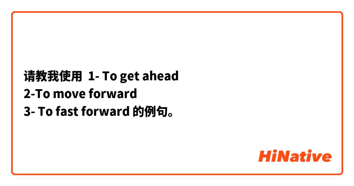 请教我使用 
1- To get ahead
2-To move forward
3- To fast forward 的例句。