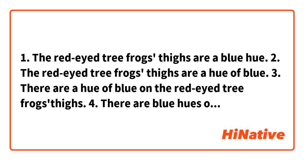 1. The red-eyed tree frogs' thighs are a blue hue.

2. The red-eyed tree frogs' thighs are a hue of blue.

3. There are a hue of blue on the red-eyed tree frogs'thighs.

4. There are blue hues on the red-eyed tree frogs'thighs.

Are they all correct?
