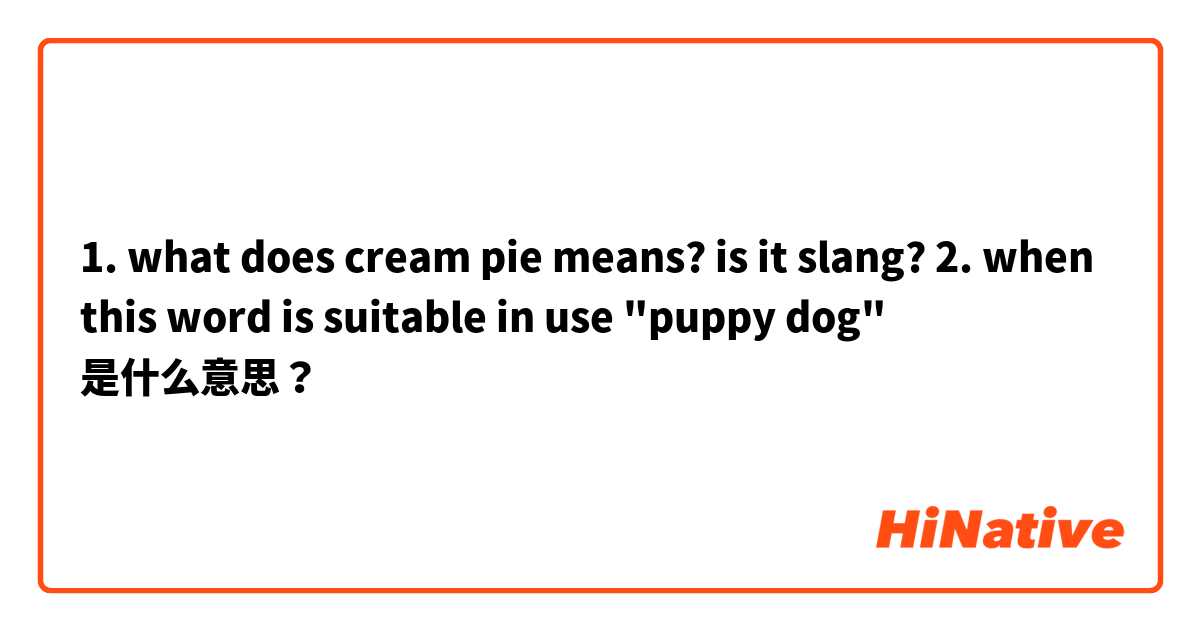 1. what does cream pie means? is it slang?

2. when this word is suitable in use "puppy dog"  是什么意思？