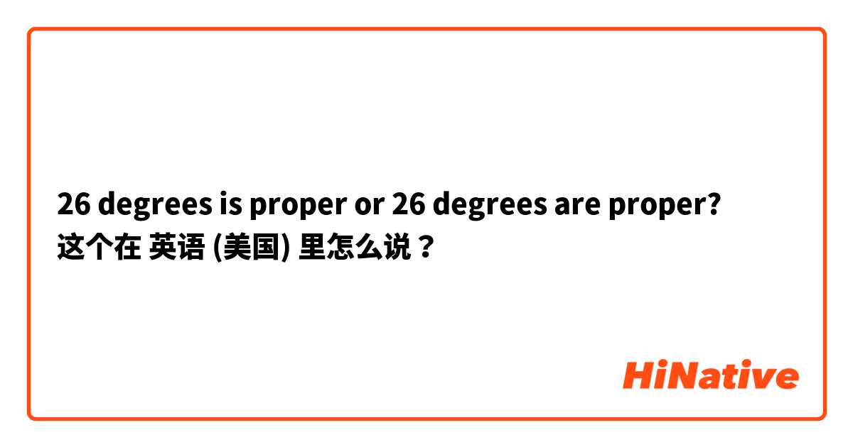 26 degrees is proper or 26 degrees are proper?  这个在 英语 (美国) 里怎么说？