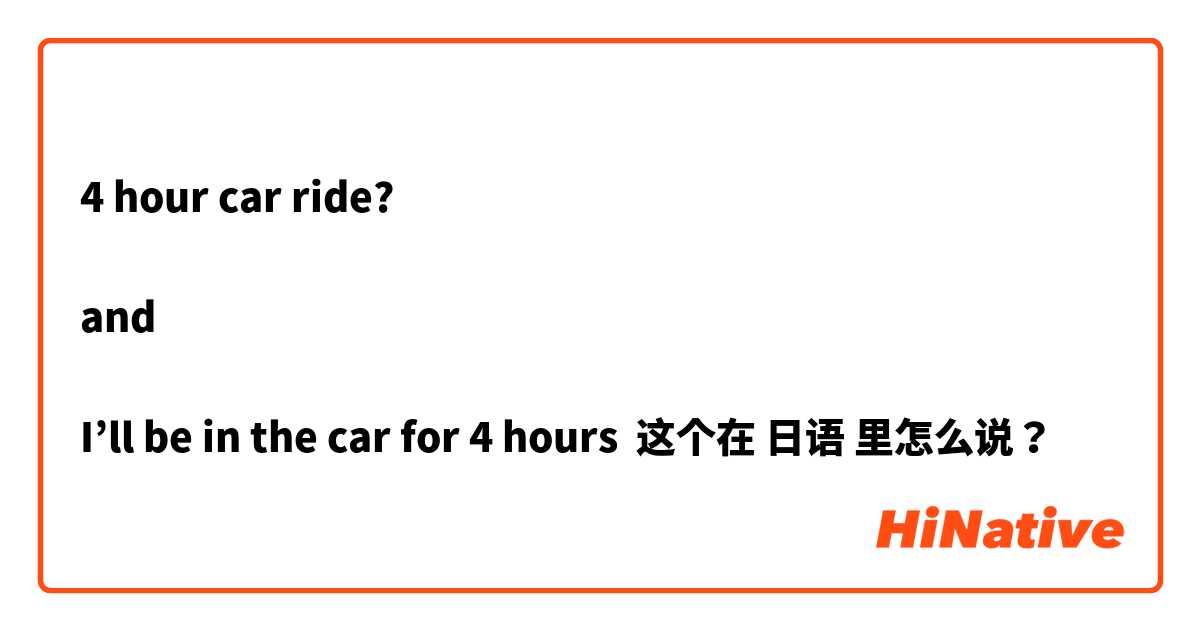4 hour car ride?

and 

I’ll be in the car for 4 hours 这个在 日语 里怎么说？