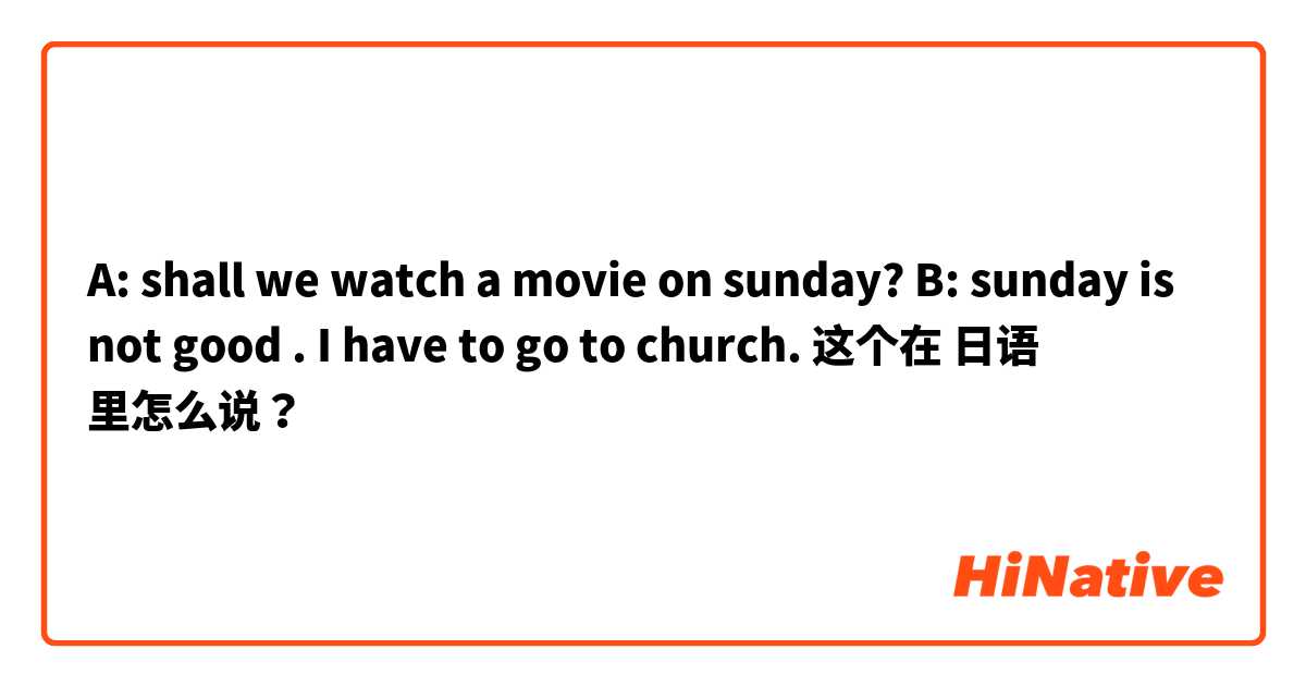 A: shall we watch a movie on sunday?
B: sunday is not good . I have to go to church. 这个在 日语 里怎么说？