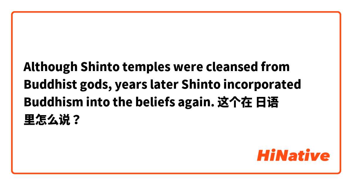Although Shinto temples were cleansed from Buddhist gods, years later Shinto incorporated Buddhism into the beliefs again.  这个在 日语 里怎么说？