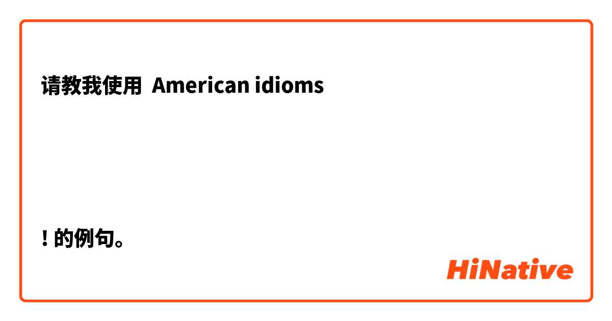 请教我使用 American idioms




! 的例句。