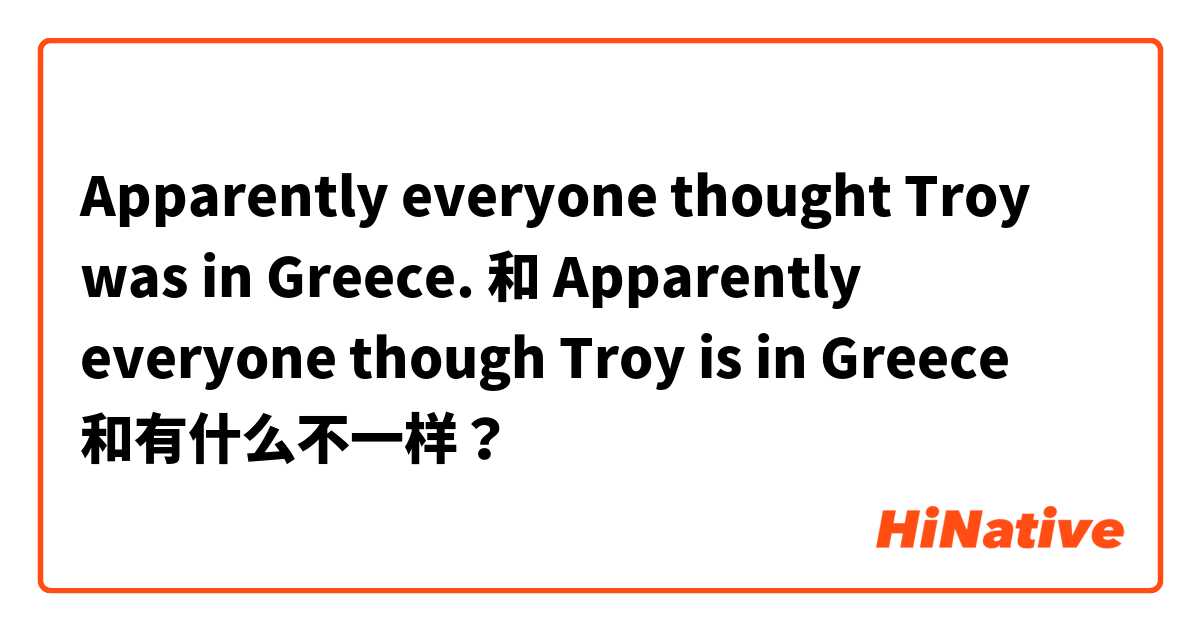 Apparently everyone thought Troy was in Greece. 和 Apparently everyone though Troy is in Greece 和有什么不一样？