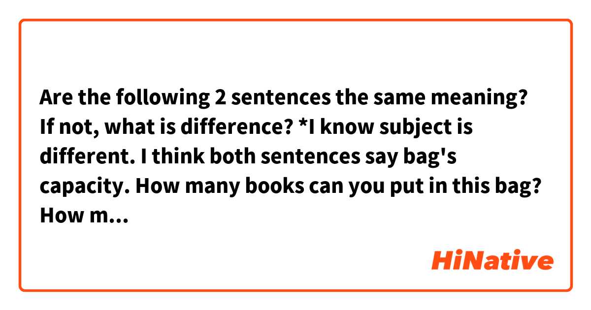 Are the following 2 sentences the same meaning?
If not, what is difference?

*I know subject is different. I think both sentences say bag's capacity.

How many books can you put in this bag? 
How many books can this bag have?