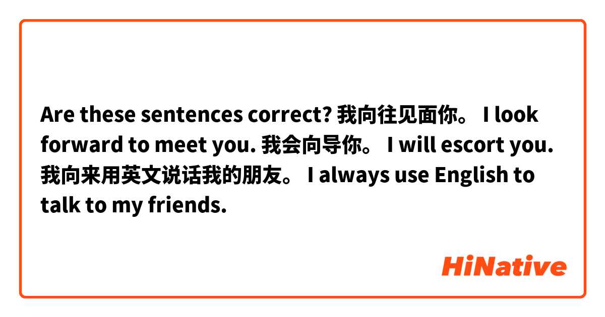 Are these sentences correct?
我向往见面你。 I look forward to meet you.
我会向导你。 I will escort you.
我向来用英文说话我的朋友。 I always use English to talk to my friends.