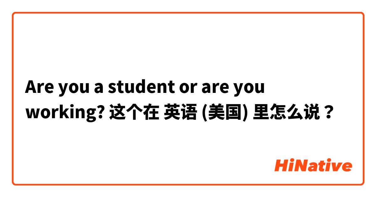 Are you a student or are you working?  这个在 英语 (美国) 里怎么说？