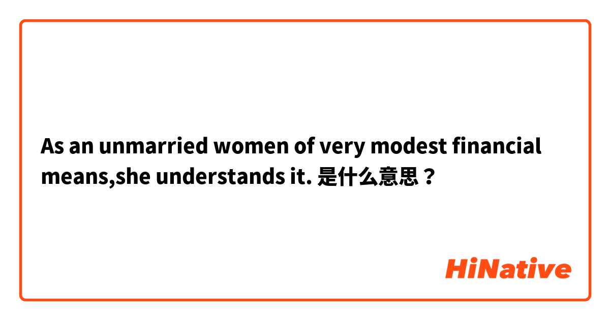 As an unmarried women of very modest financial means,she understands it. 是什么意思？