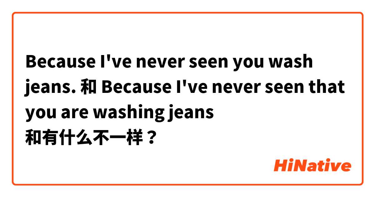 Because I've never seen you wash jeans. 和 Because I've never seen that you are washing jeans 和有什么不一样？