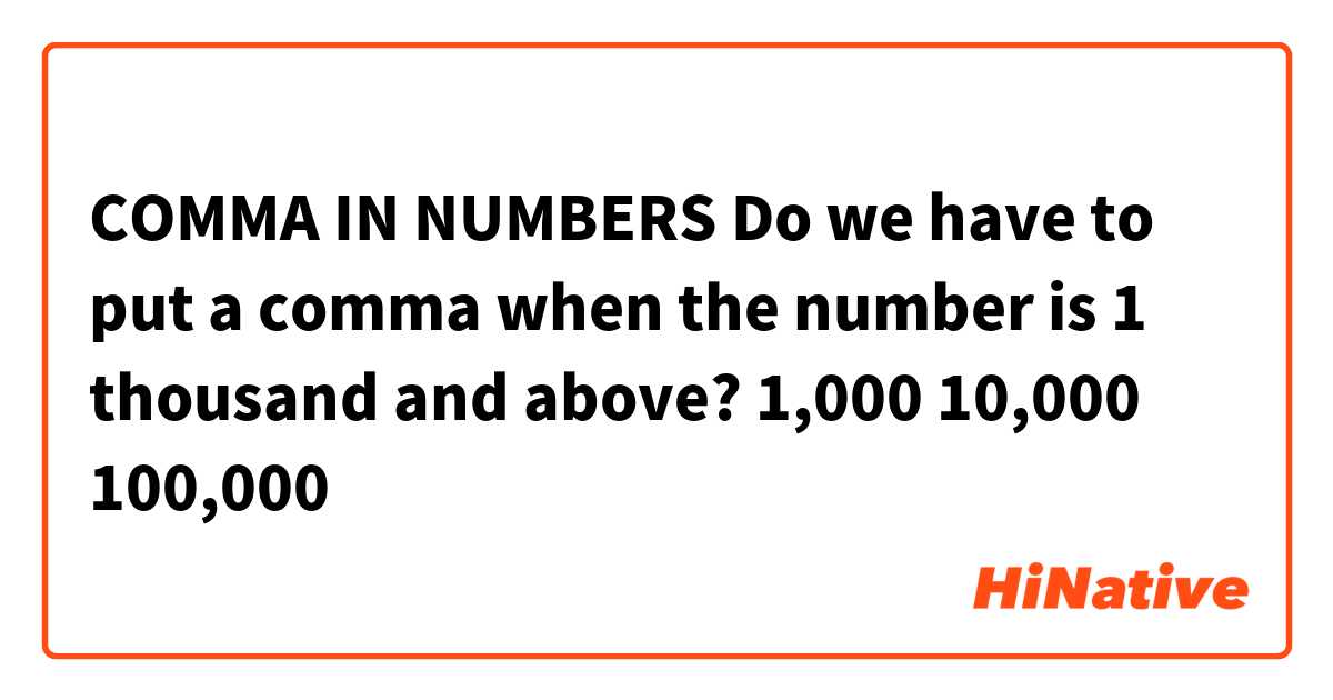 COMMA  IN NUMBERS

Do we have to put a comma when the number is 1 thousand and above?

1,000
10,000
100,000