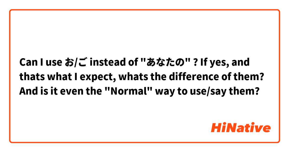 Can I use お/ご instead of "あなたの" ?
If yes, and thats what I expect, whats the difference of them?
And is it even the "Normal" way to use/say them?