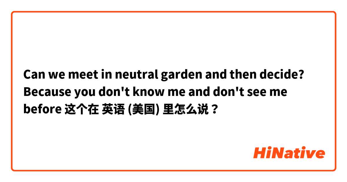 Can we meet in neutral garden and then decide? Because you don't know me and don't see me before 这个在 英语 (美国) 里怎么说？