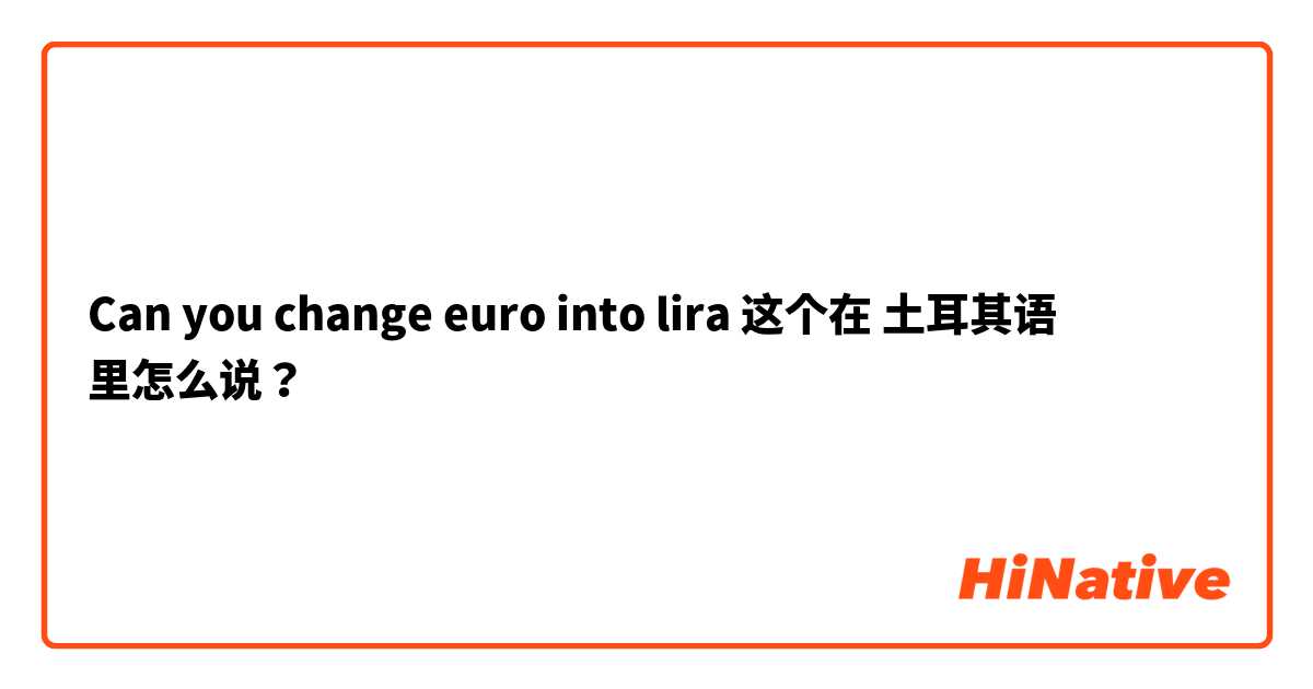Can you change euro into lira  这个在 土耳其语 里怎么说？