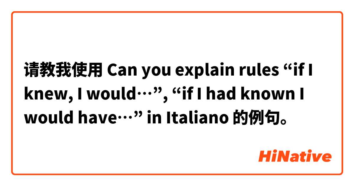请教我使用 Can you explain rules “if I knew, I would…”, “if I had known I would have…” in Italiano 的例句。