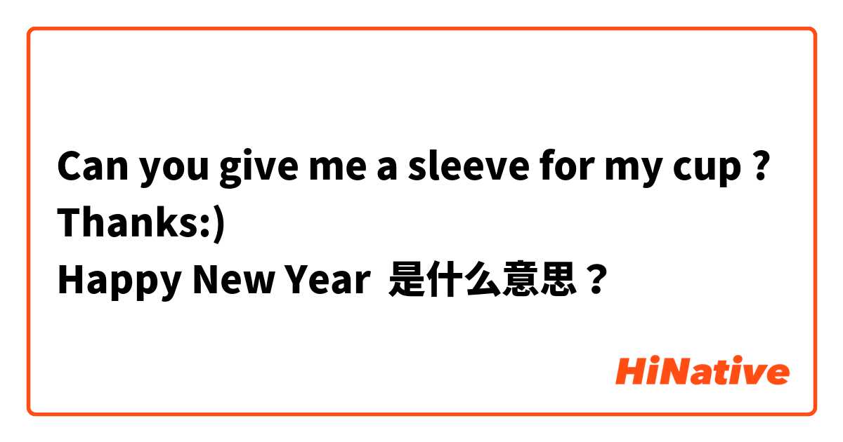 Can you give me a sleeve for my cup ?
Thanks:)
Happy New Year ✨ 是什么意思？