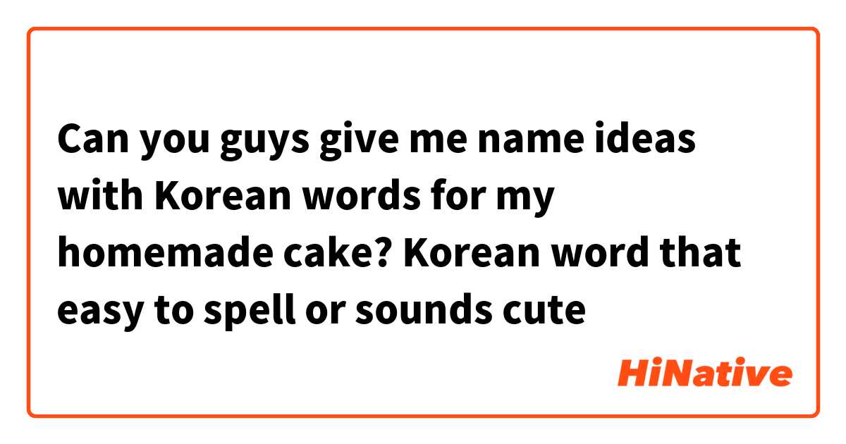 Can you guys give me name ideas with Korean words for my homemade cake? Korean word that easy to spell or sounds cute
