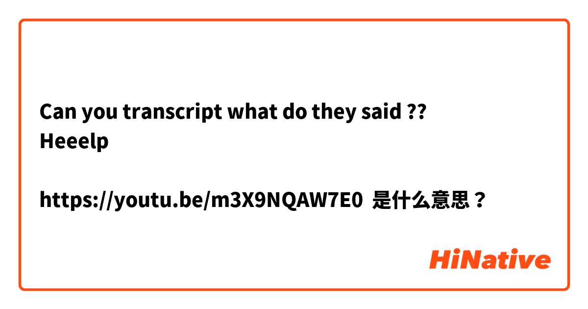 Can you transcript what do they said ?? 
Heeelp

https://youtu.be/m3X9NQAW7E0 是什么意思？