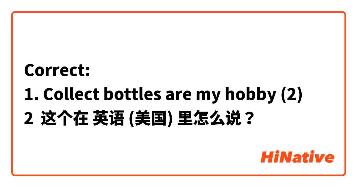 Correct: 
1. Collect bottles are my hobby (2)
2 这个在 英语 (美国) 里怎么说？