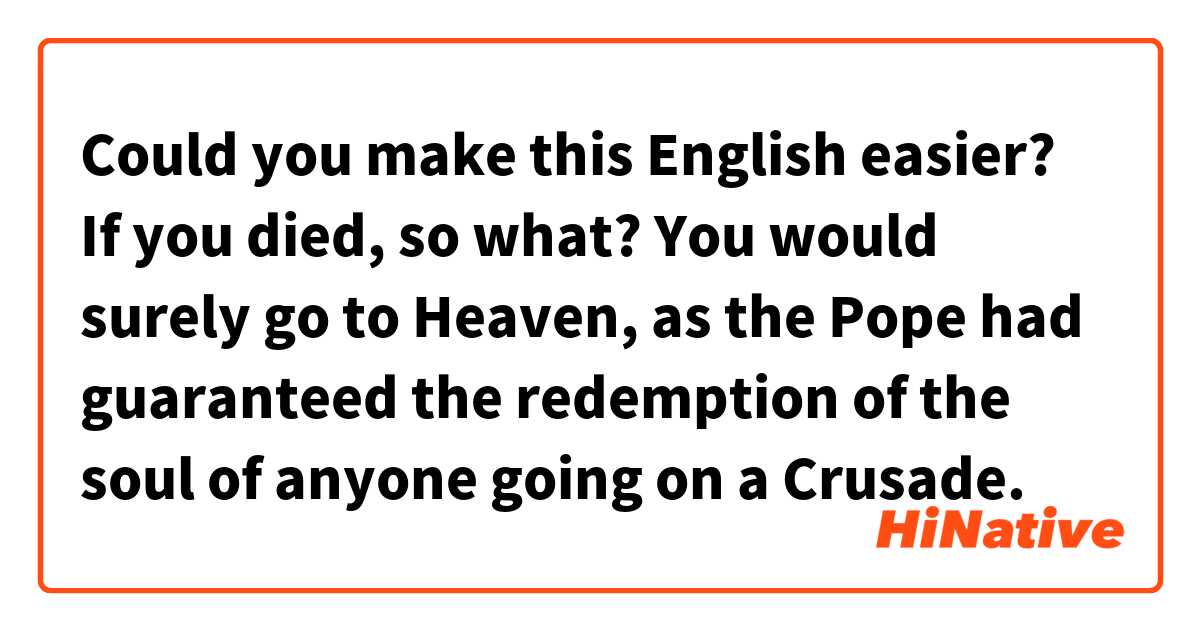 Could you make this English easier?

If you died, so what? You would surely go to Heaven, as the Pope had guaranteed the redemption of the soul of anyone going on a Crusade.