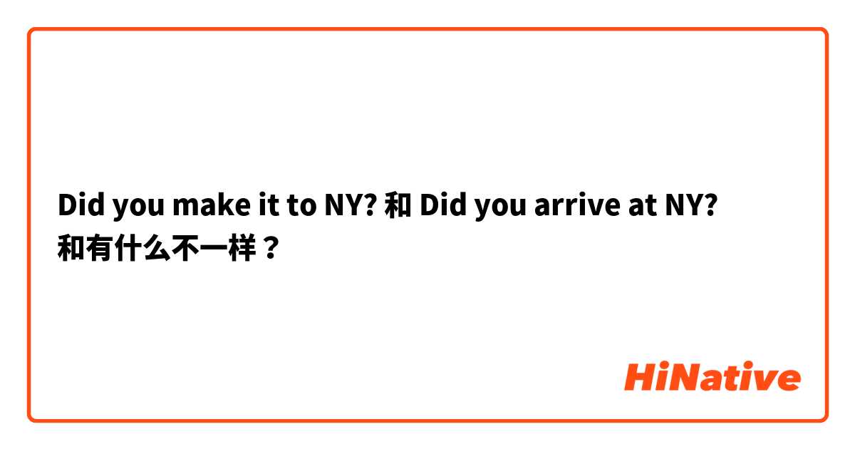 Did you make it to NY? 和 Did you arrive at NY? 和有什么不一样？
