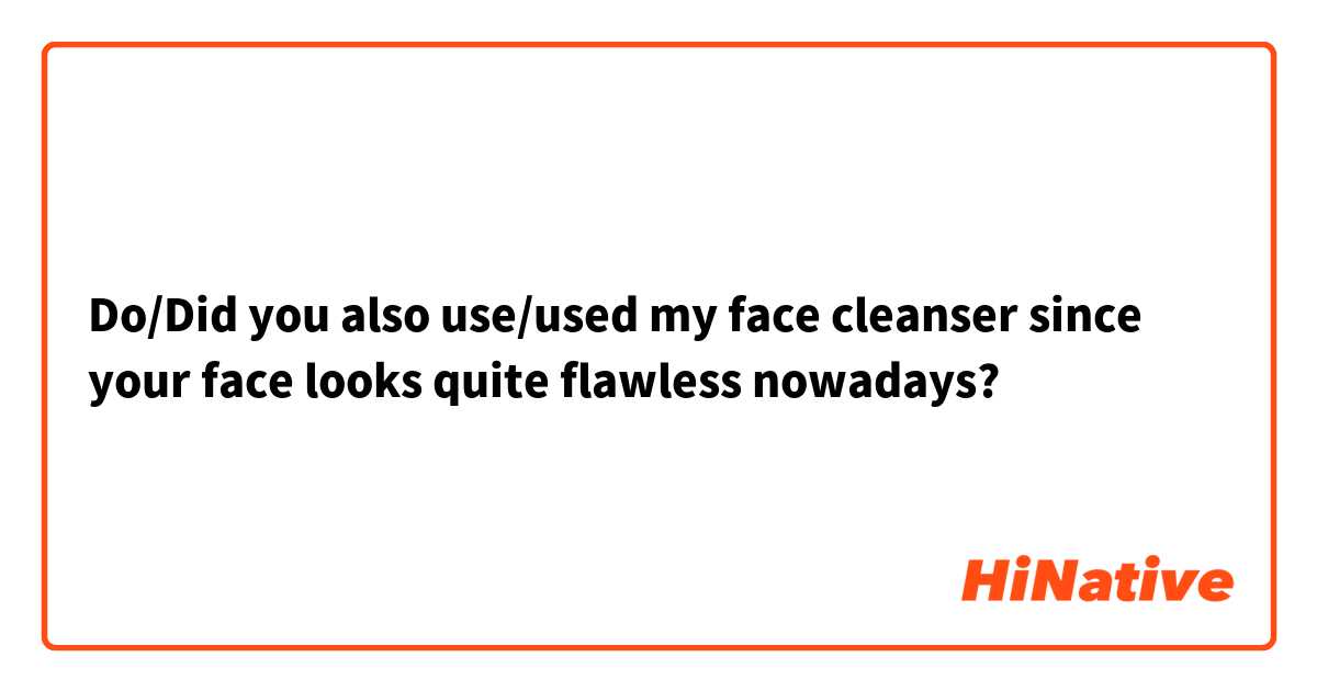 Do/Did you also use/used my face cleanser since your face looks quite flawless nowadays? 
