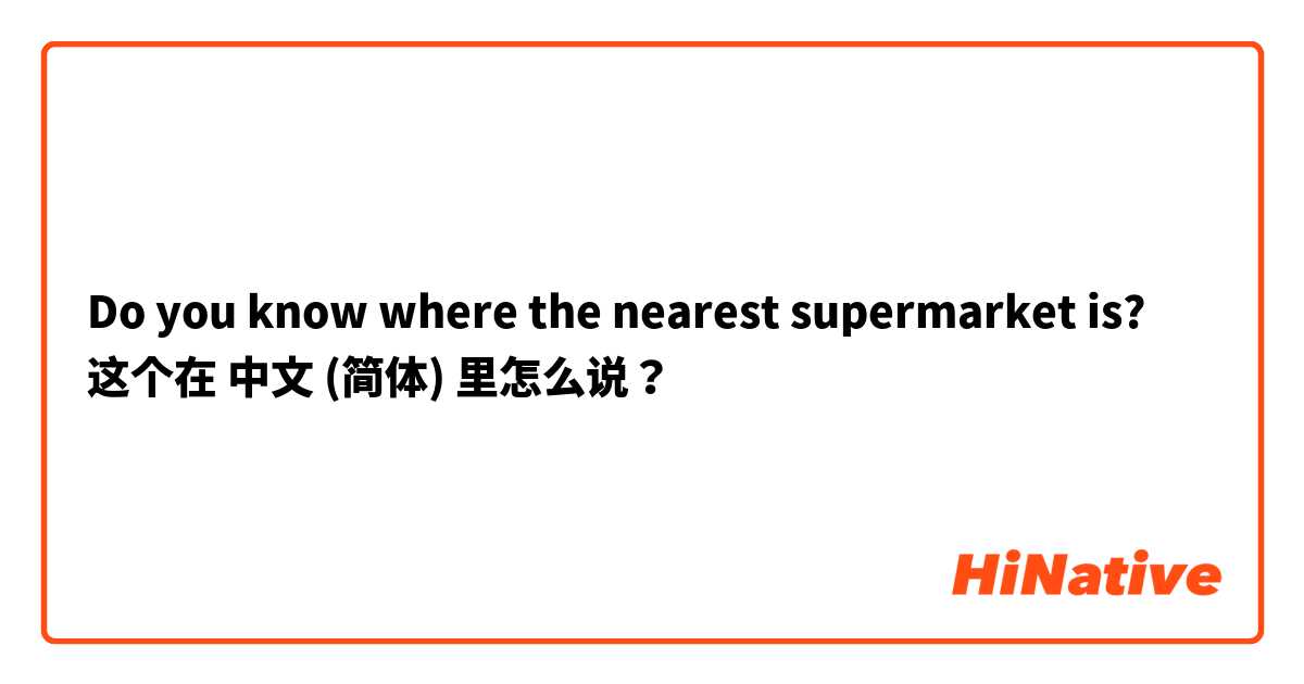 Do you know where the nearest supermarket is? 这个在 中文 (简体) 里怎么说？