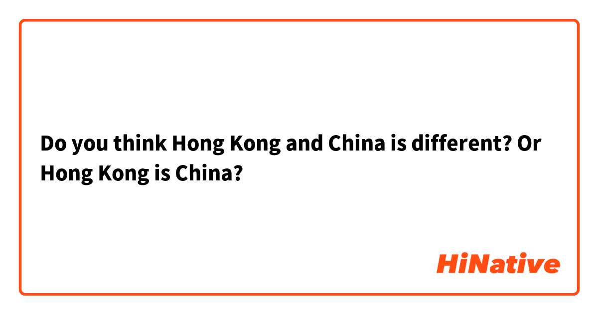 Do you think Hong Kong and China is different? Or Hong Kong is China?