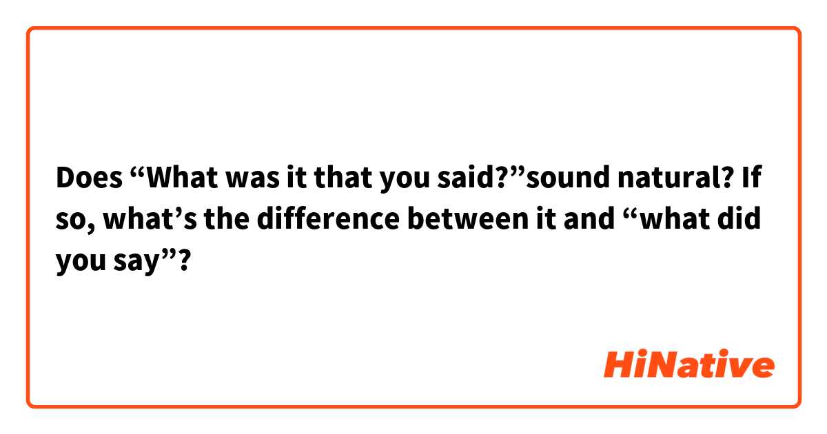 Does “What was it that you said?”sound natural? If so, what’s the difference between it and “what did you say”?