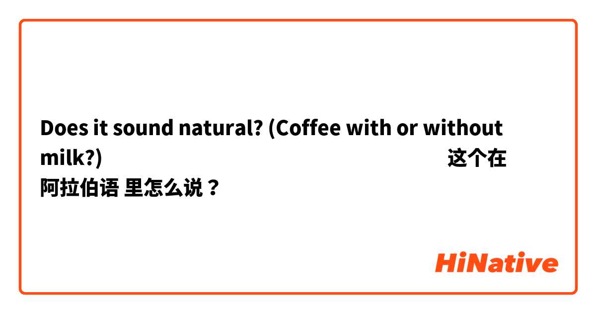 Does it sound natural? (Coffee with or without milk?)

قوَ دون أو ما حالِِب 这个在 阿拉伯语 里怎么说？