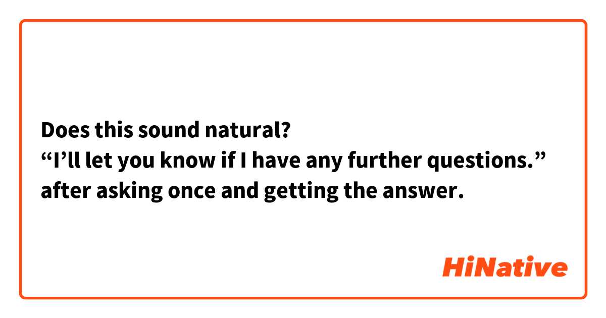 Does this sound natural?
“I’ll let you know if I have any further questions.”
after asking once and getting the answer.