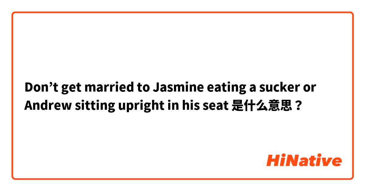 Don’t get married to Jasmine eating a sucker or Andrew sitting upright in his seat 是什么意思？