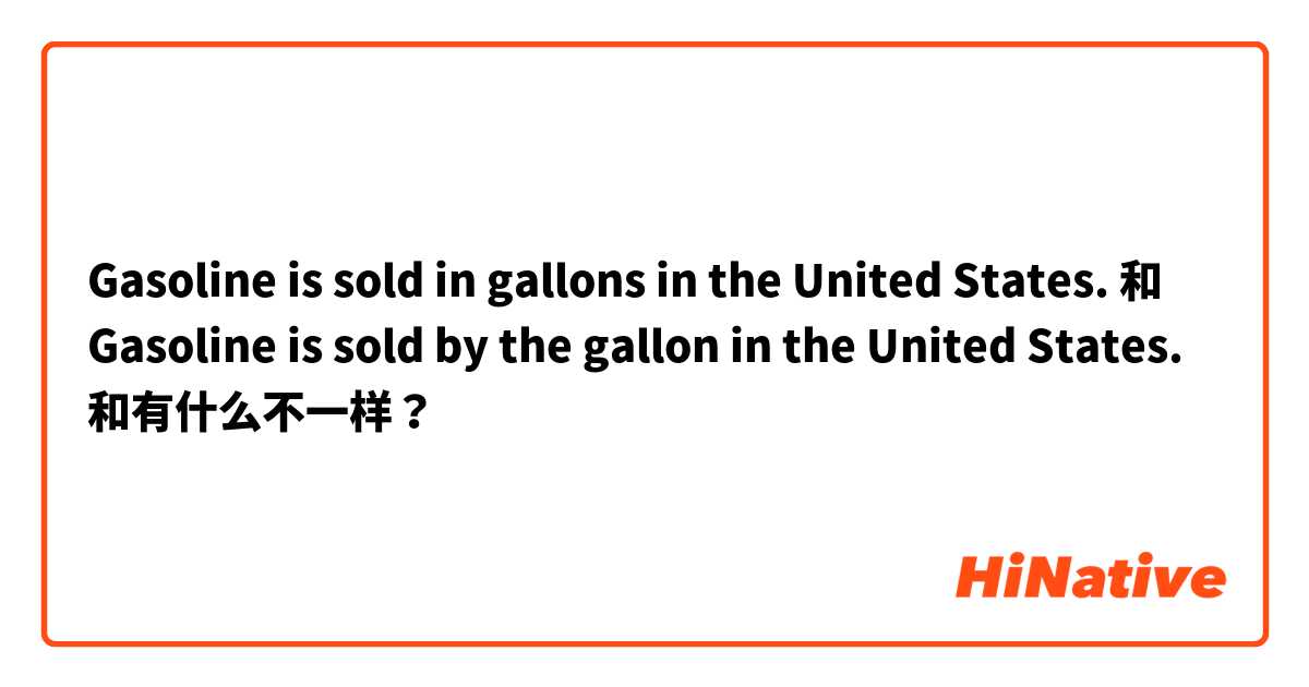 Gasoline is sold in gallons in the United States. 和 Gasoline is sold by the gallon in the United States. 和有什么不一样？