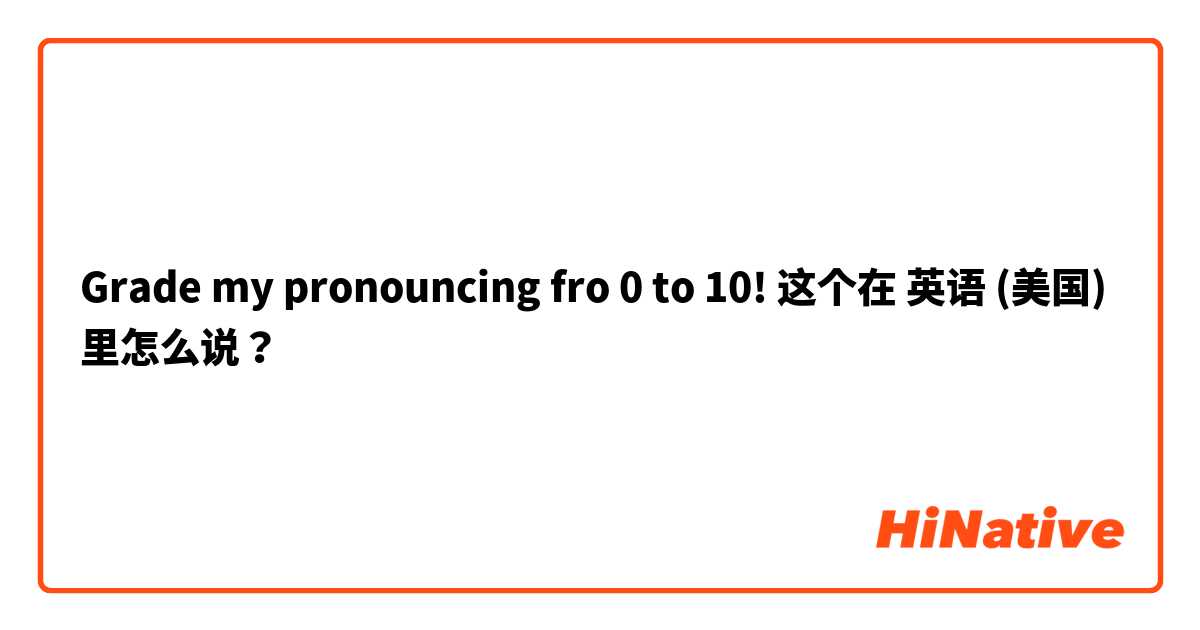 Grade my pronouncing fro 0 to 10! 这个在 英语 (美国) 里怎么说？