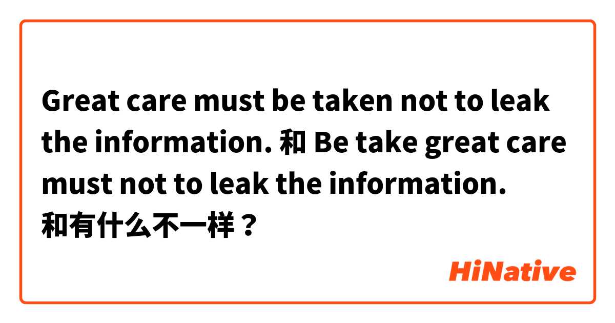 Great care must be taken not to leak the information. 和 Be take great care must not to leak the information. 和有什么不一样？