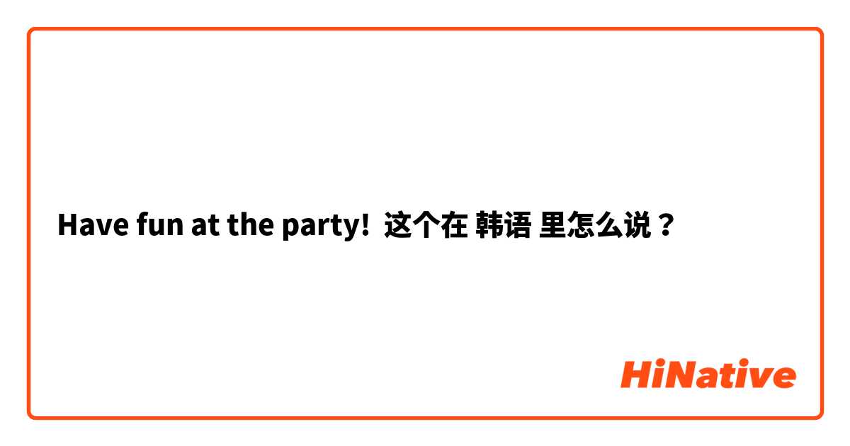 Have fun at the party! 这个在 韩语 里怎么说？
