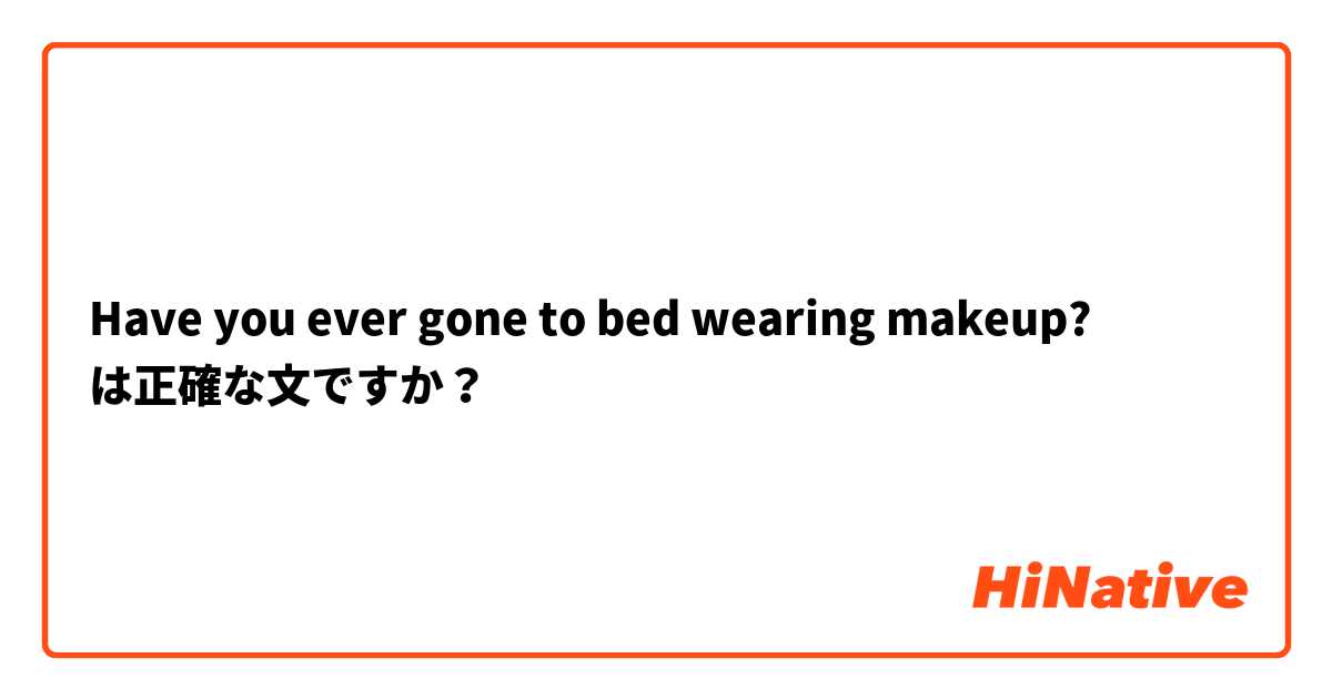 Have you ever gone to bed wearing makeup?
は正確な文ですか？