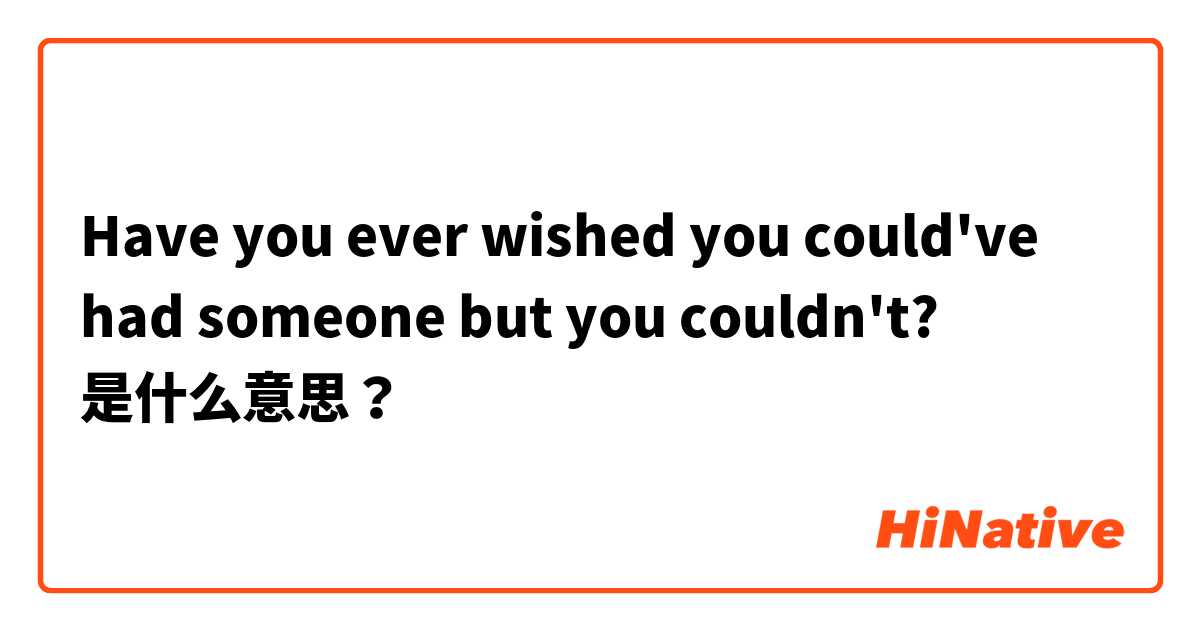 Have you ever wished you could've had someone but you couldn't? 是什么意思？
