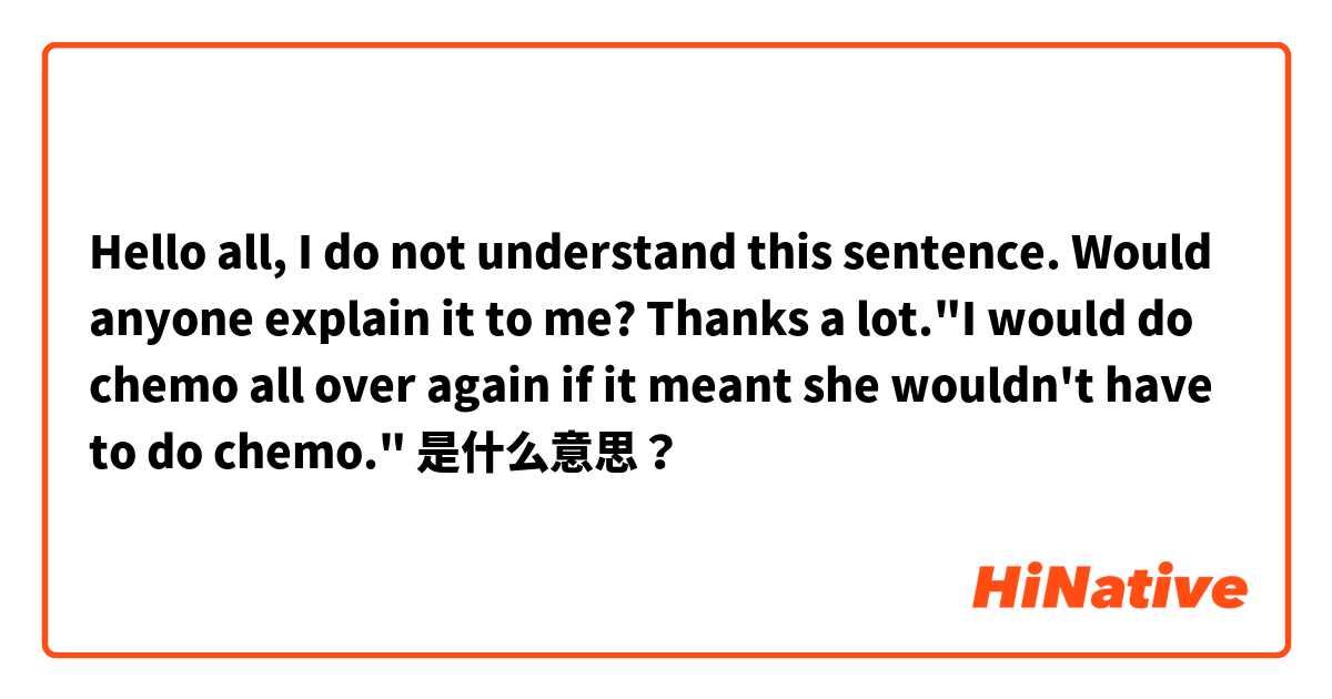 Hello all, I do not understand this sentence. Would anyone explain it to me? Thanks a lot."I would do chemo all over again if it meant she wouldn't have to do chemo." 是什么意思？