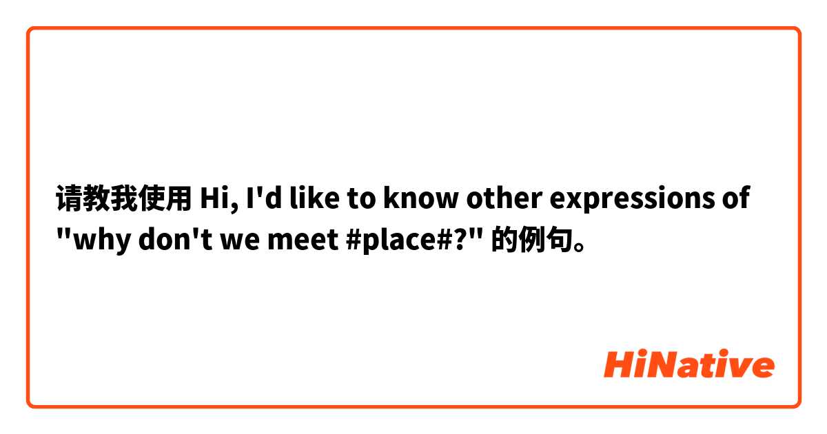 请教我使用 Hi, I'd like to know other expressions of "why don't we meet #place#?"的例句。