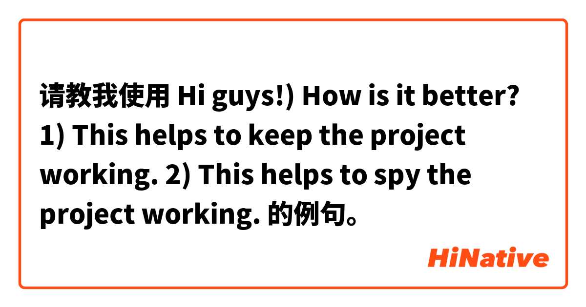 请教我使用 Hi guys!) How is it better?
1) This helps to keep the project working.
2) This helps to spy the project working.的例句。