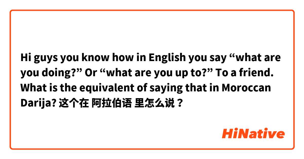 Hi guys you know how in English you say “what are you doing?” Or “what are you up to?” To a friend. What is the equivalent of saying that in Moroccan Darija? 这个在 阿拉伯语 里怎么说？