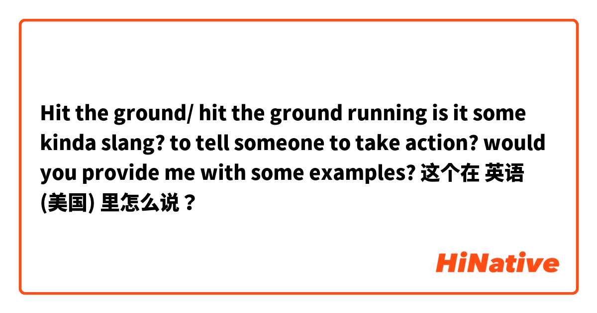 Hit the ground/ hit the ground running
is it some kinda slang? to tell someone to take action?  would you provide me with some examples? 这个在 英语 (美国) 里怎么说？