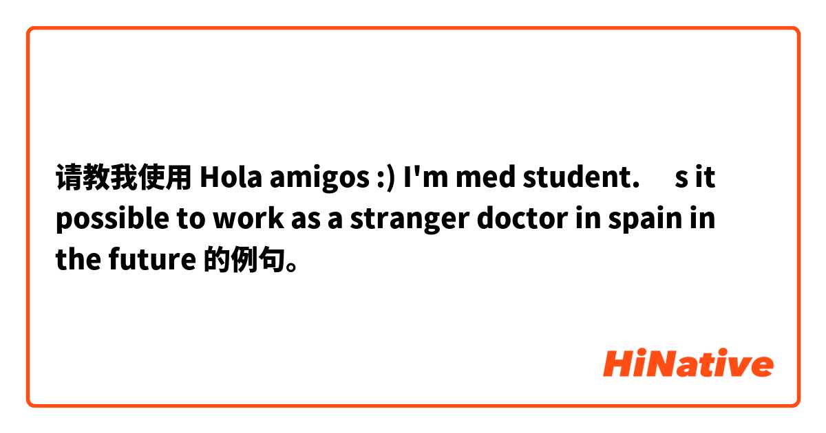 请教我使用 Hola amigos :) I'm med student. ıs it possible to work as a stranger doctor in spain in the future的例句。