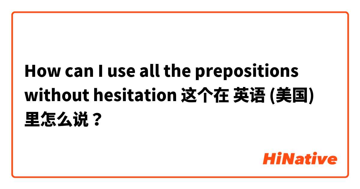 How can I use all the prepositions without hesitation  这个在 英语 (美国) 里怎么说？