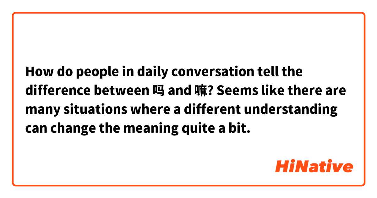 How do people in daily conversation tell the difference between 吗 and 嘛? Seems like there are many situations where a different understanding can change the meaning quite a bit.