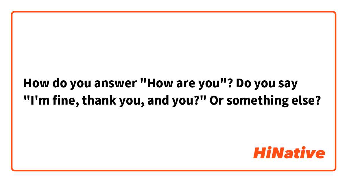 How do you answer "How are you"? Do you say "I'm fine, thank you, and you?" Or something else?