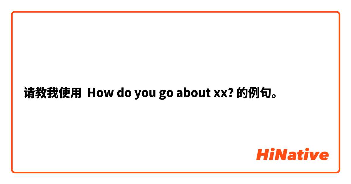 请教我使用 How do you go about xx?的例句。